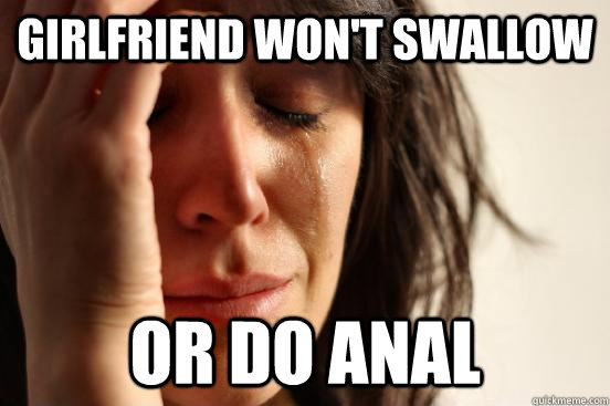 girlfriend won't swallow or do anal  First World Problems