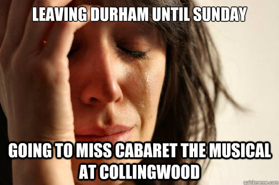 leaving durham until sunday going to miss cabaret the musical at collingwood  First World Problems