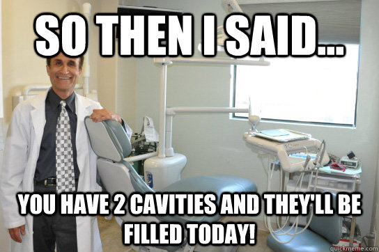 So then I said... You have 2 cavities and they'll be filled today! - So then I said... You have 2 cavities and they'll be filled today!  Scumbag Dentist