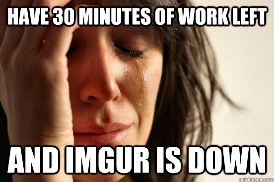 Have 30 minutes of work left And Imgur is down - Have 30 minutes of work left And Imgur is down  First World Problems