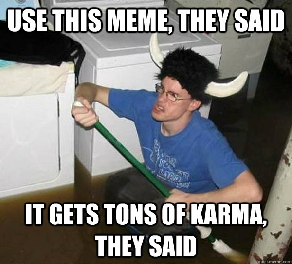 Use this meme, they said it gets tons of karma, they said  They said
