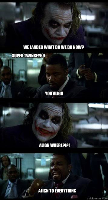 We Landed what do we do now? You ALIGN ALIGN where?!?! ALIGN TO EVERYTHING Super Twinkey69  Joker with Black guy