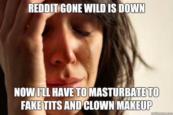 Reddit gone wild is down Now I'll have to masturbate to fake tits and clown makeup   First World Problems