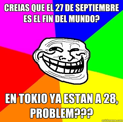 ¿Creias que el 27 de septiembre es el fin del mundo? En tokio ya estan a 28, problem???  Troll Face