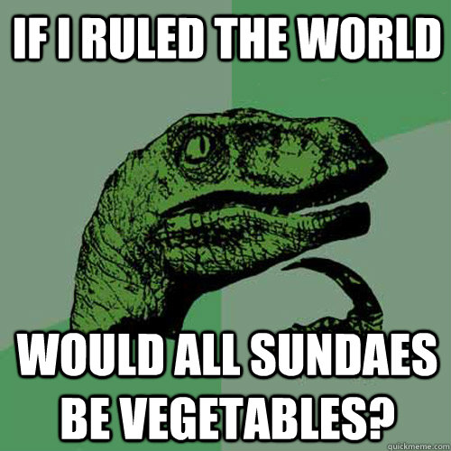 If i ruled the world Would all sundaes be vegetables?  Philosoraptor