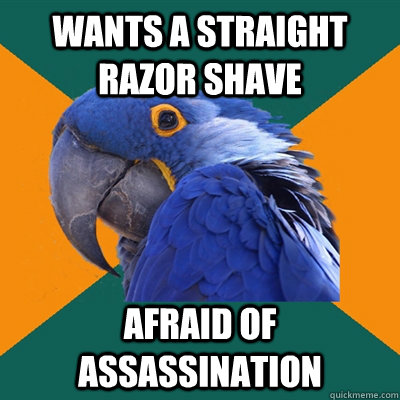 Wants a straight razor shave Afraid of assassination  Paranoid Parrot
