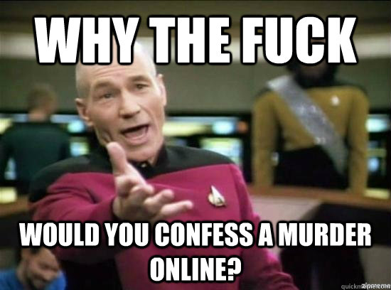 Why the fuck would you confess a murder online? - Why the fuck would you confess a murder online?  Annoyed Picard HD