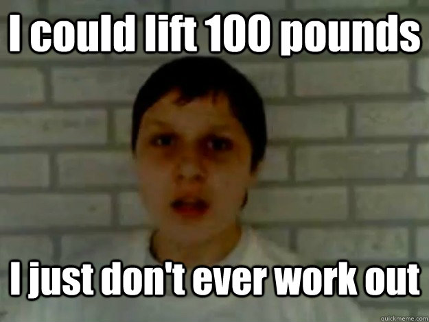 I could lift 100 pounds I just don't ever work out  