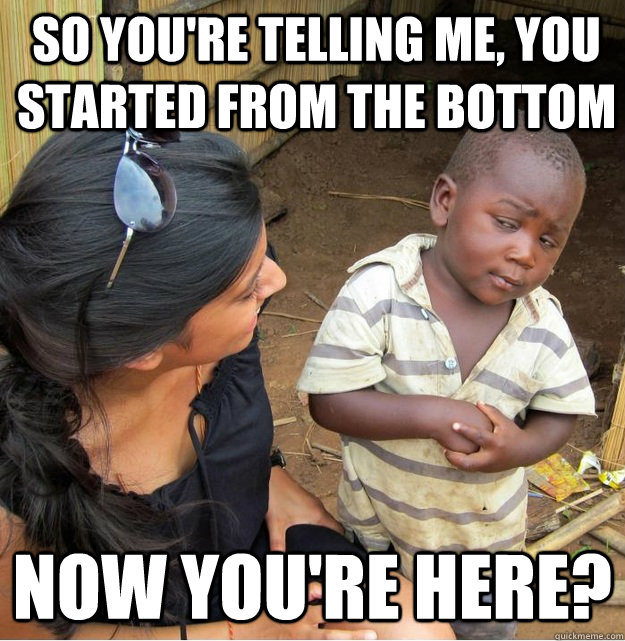 So you're telling me, you started from the bottom now you're here?  Skeptical Third World Kid
