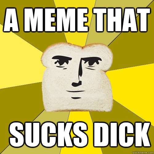 a meme that  sucks dick  Breadfriend
