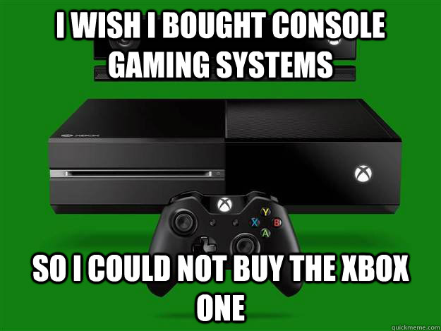 I wish I bought console gaming systems so I could not buy the Xbox One - I wish I bought console gaming systems so I could not buy the Xbox One  Misc