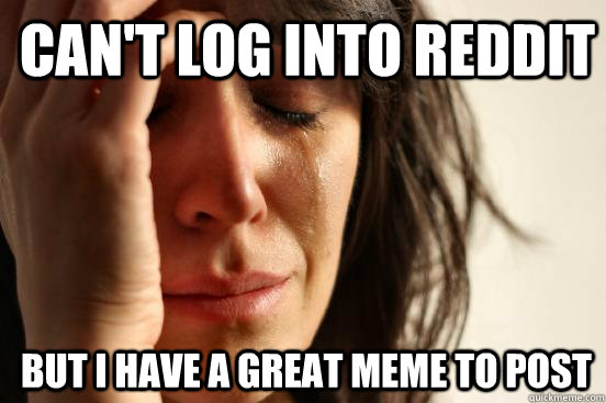 Can't log into Reddit But I have a great meme to post - Can't log into Reddit But I have a great meme to post  1st World Problems
