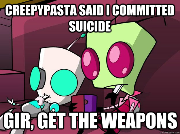 Creepypasta said I committed suicide GiR, get the weapons - Creepypasta said I committed suicide GiR, get the weapons  Confused Invader Zim