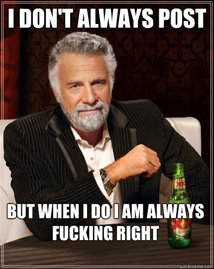 I don't always post  But when I do I am always fucking right  The Most Interesting Man In The World