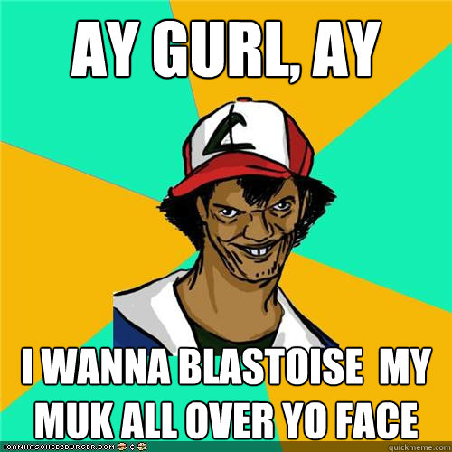 ay gurl, ay i wanna blastoise  My MUK All over yo Face - ay gurl, ay i wanna blastoise  My MUK All over yo Face  Misc