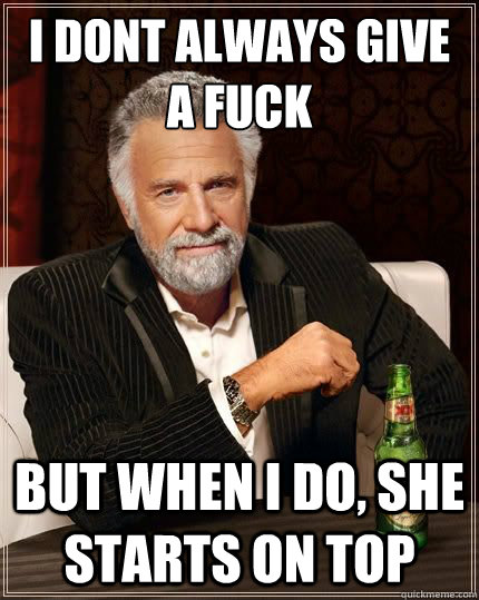 I DONT ALWAYS Give a fuck BUT WHEN I DO, she starts on top  Most Interesting Man