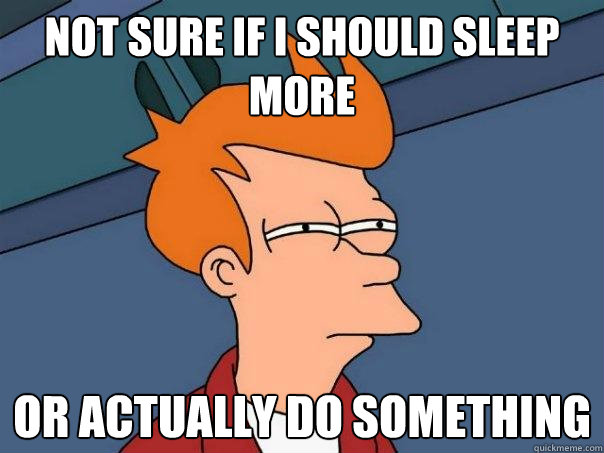 Not sure if I should sleep more Or actually do something  Futurama Fry