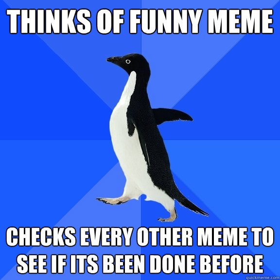 Thinks of funny meme Checks every other meme to see if its been done before  Socially Awkward Penguin