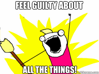 Feel Guilty ABout ALL THE THINGS!   All The Things