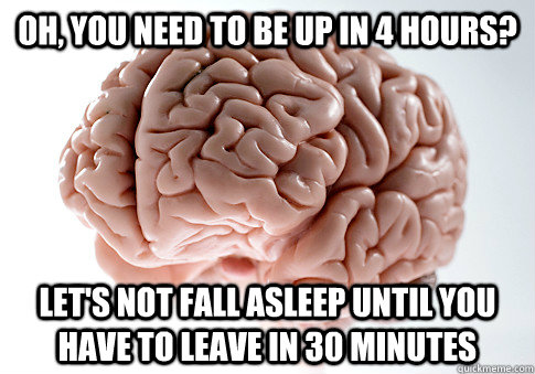 oh, you need to be up in 4 hours? let's not fall asleep until you have to leave in 30 minutes - oh, you need to be up in 4 hours? let's not fall asleep until you have to leave in 30 minutes  Scumbag Brain