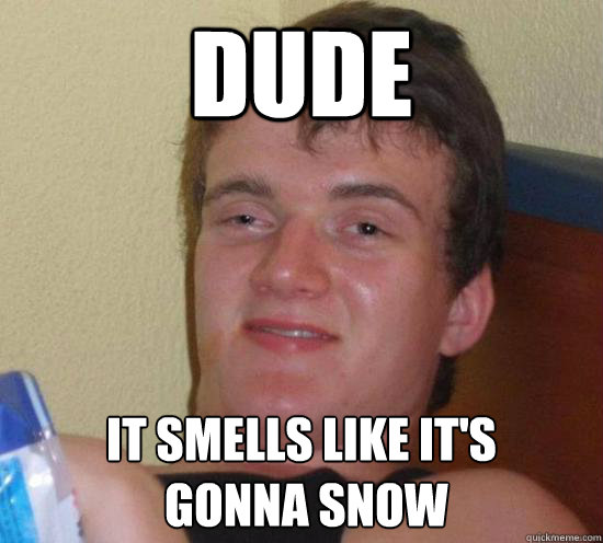 Dude It smells like it's
 gonna snow  High guy
