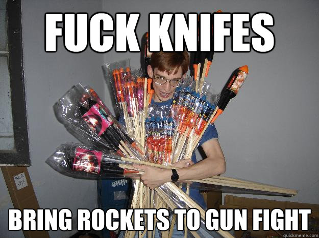 Fuck knifes Bring rockets to gun fight  Crazy Fireworks Nerd