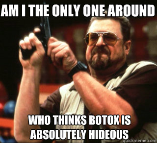 AM I THE ONLY ONE AROUND HERE Who thinks botox is absolutely hideous - AM I THE ONLY ONE AROUND HERE Who thinks botox is absolutely hideous  an I the only one around here