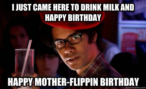 I just came here to drink milk and happy birthday Happy mother-flippin birthday - I just came here to drink milk and happy birthday Happy mother-flippin birthday  IT CROWD - MOSS MILK