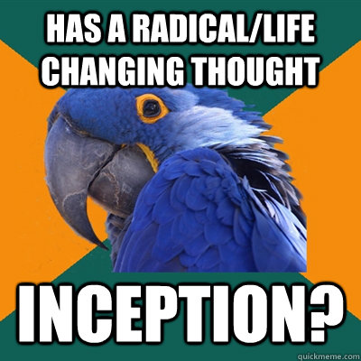 has a radical/life changing thought inception?  Paranoid Parrot