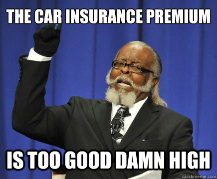 The car insurance premium IS TOO GOOD DAMN HIGH  Too Damn High