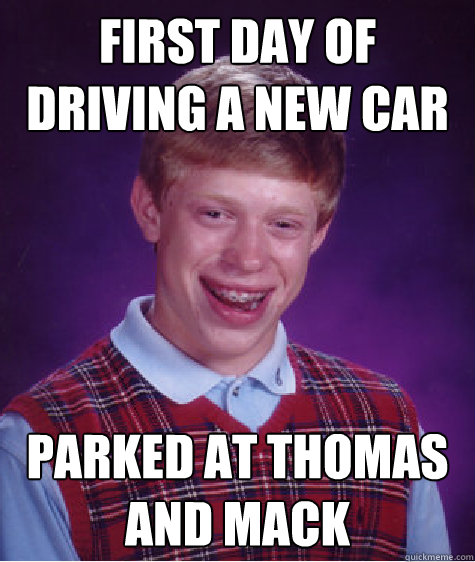First day of driving a new car parked at Thomas and mack  Bad Luck Brian