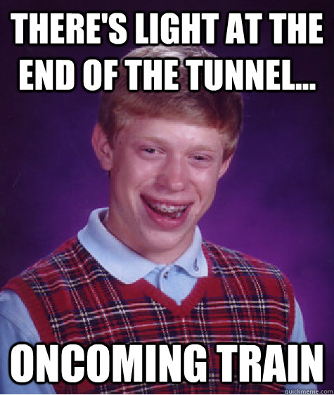 there's light at the end of the tunnel... oncoming train  Bad Luck Brian