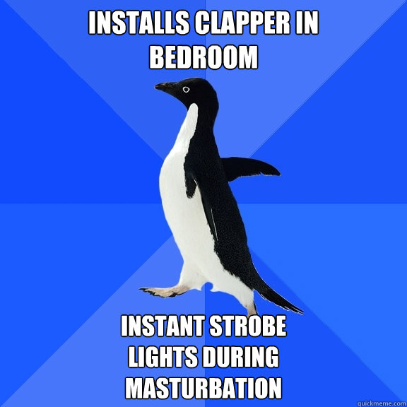 Installs Clapper in 
bedroom Instant strobe 
lights during
masturbation  Socially Awkward Penguin