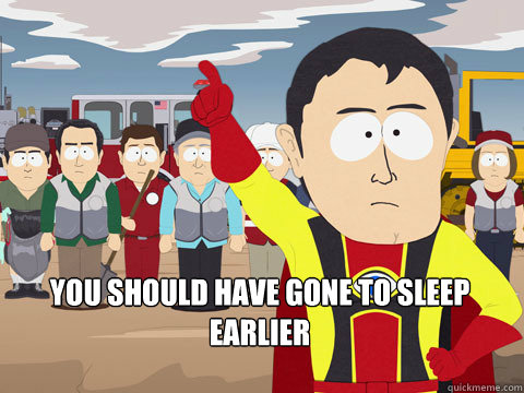  you should have gone to sleep earlier  Captain Hindsight