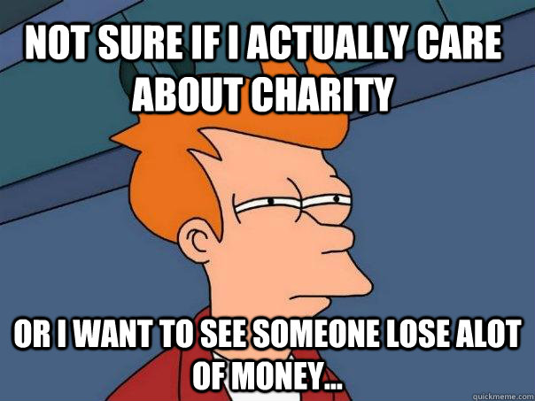 Not Sure if I Actually care about charity or i want to see someone lose alot of money... - Not Sure if I Actually care about charity or i want to see someone lose alot of money...  Futurama Fry