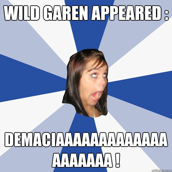 Wild Garen appeared : DEMACIAAAAAAAAAAAAAAAAAAAA !  Annoying Facebook Girl