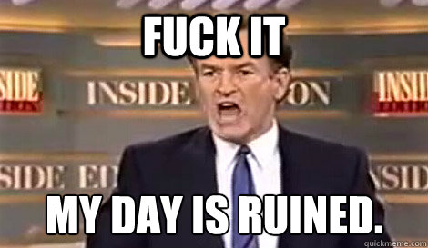 FUCK IT My day is ruined.  Well do it live