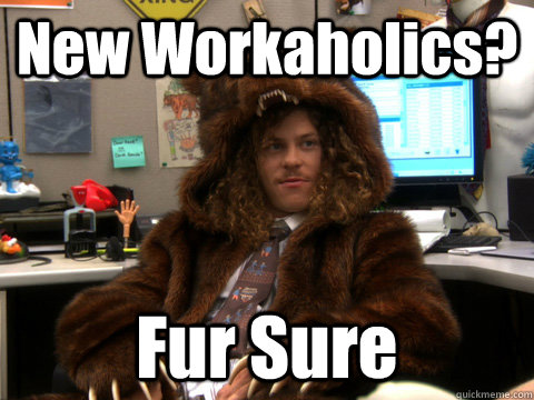 New Workaholics? Fur Sure  Fur Sure