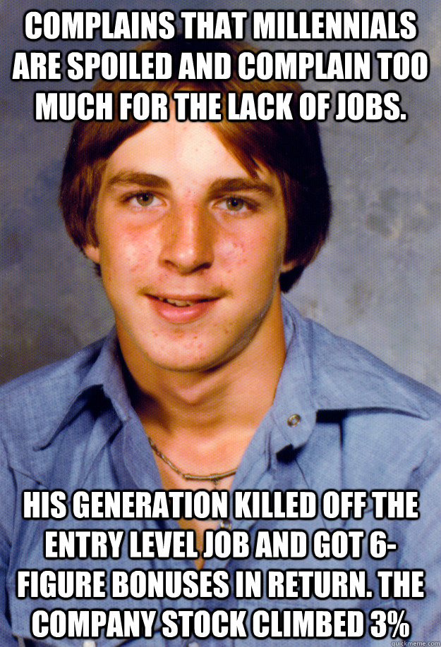 Complains that Millennials are spoiled and complain too much for the lack of jobs. His generation killed off the entry level job and got 6-figure bonuses in return. The company stock climbed 3% - Complains that Millennials are spoiled and complain too much for the lack of jobs. His generation killed off the entry level job and got 6-figure bonuses in return. The company stock climbed 3%  Old Economy Steven