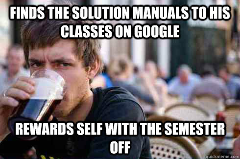 Finds the solution manuals to his classes on google Rewards self with the semester off  Lazy College Senior