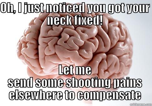 OH, I JUST NOTICED YOU GOT YOUR NECK FIXED! LET ME SEND SOME SHOOTING PAINS ELSEWHERE TO COMPENSATE Scumbag Brain
