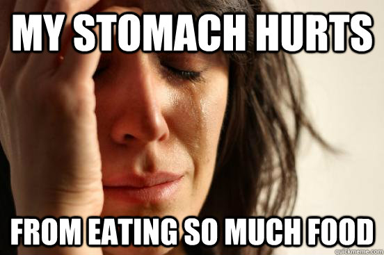 my stomach hurts from eating so much food  First World Problems