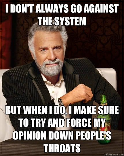 I don't always go against the system But when I do, I make sure to try and force my opinion down people's throats  The Most Interesting Man In The World