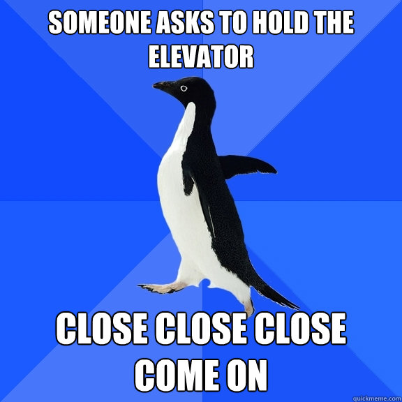 Someone asks to hold the elevator close close close
come on  Socially Awkward Penguin