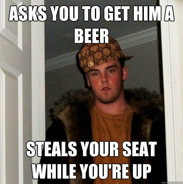 Asks you to get him a beer Steals your seat while you're up  Scumbag Steve