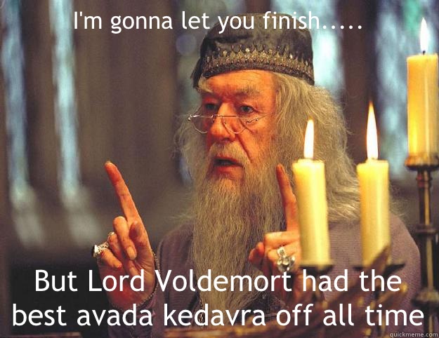 I'm gonna let you finish..... But Lord Voldemort had the best avada kedavra off all time  Dumbledore