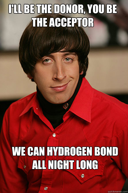 I'll be the Donor, you be the acceptor we can hydrogen bond all night long  Pickup Line Scientist