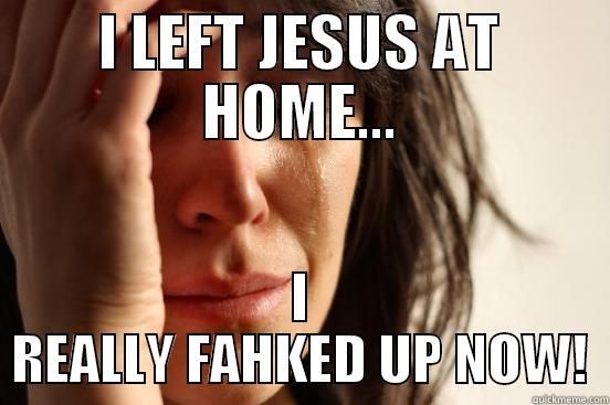 I LEFT JESUS AT HOME... I REALLY FAHKED UP NOW! First World Problems