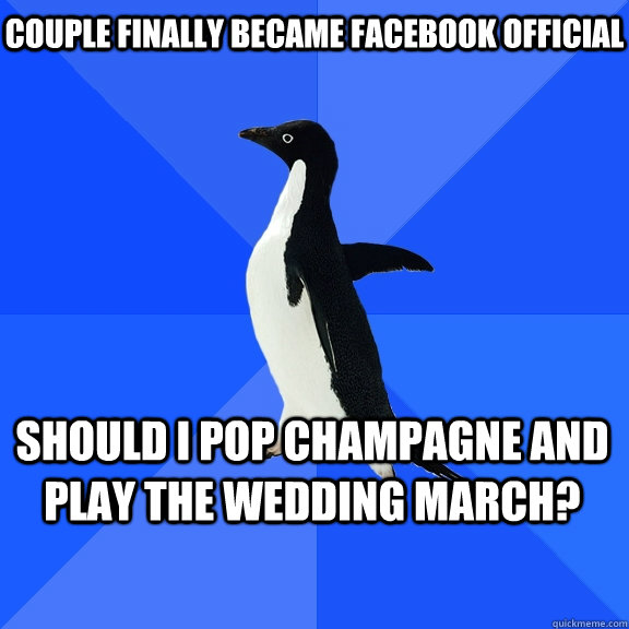 Couple finally became facebook official Should I pop champagne and play the wedding march?  Socially Awkward Penguin