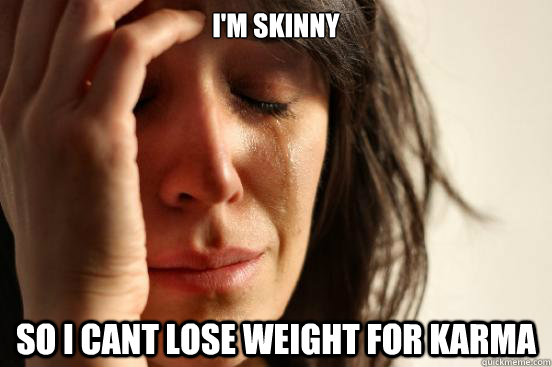 I'm skinny So I cant lose weight for karma  First World Problems